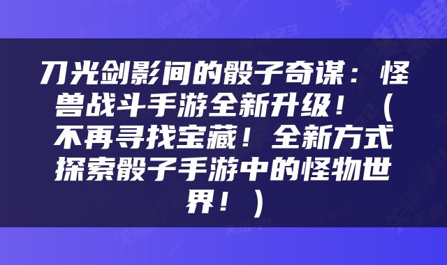 刀光剑影间的骰子奇谋：怪兽战斗手游全新升级！（不再寻找宝藏！全新方式探索骰子手游中的怪物世界！）