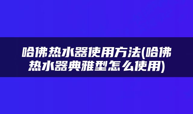 哈佛热水器使用方法(哈佛热水器典雅型怎么使用)