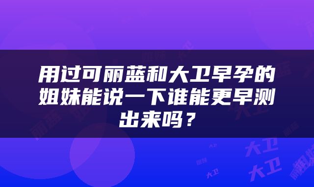 用过可丽蓝和大卫早孕的姐妹能说一下谁能更早测出来吗？