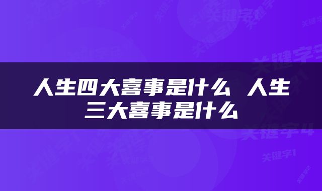 人生四大喜事是什么 人生三大喜事是什么