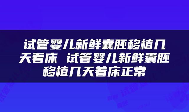 试管婴儿新鲜囊胚移植几天着床 试管婴儿新鲜囊胚移植几天着床正常