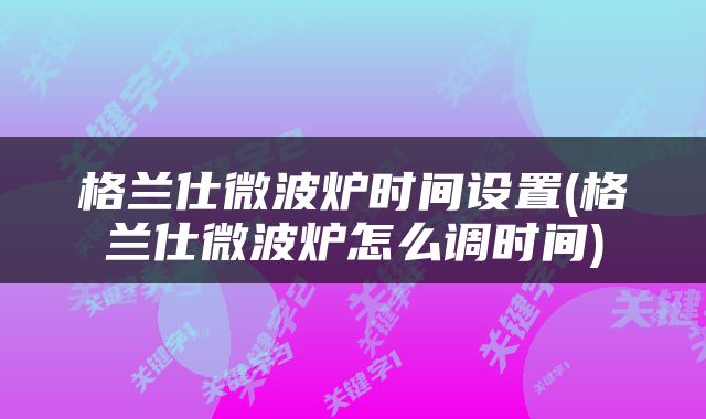 格兰仕微波炉时间设置(格兰仕微波炉怎么调时间)