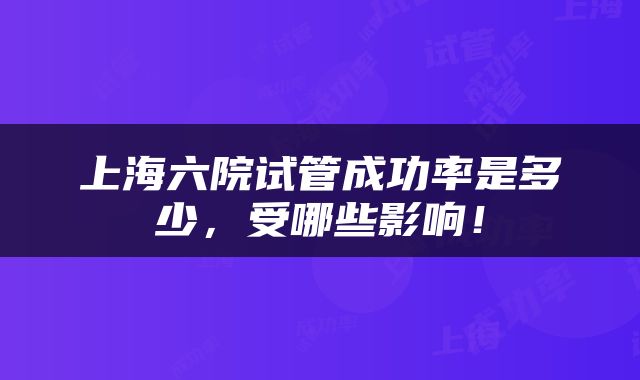 上海六院试管成功率是多少，受哪些影响！