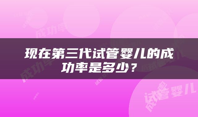 现在第三代试管婴儿的成功率是多少？