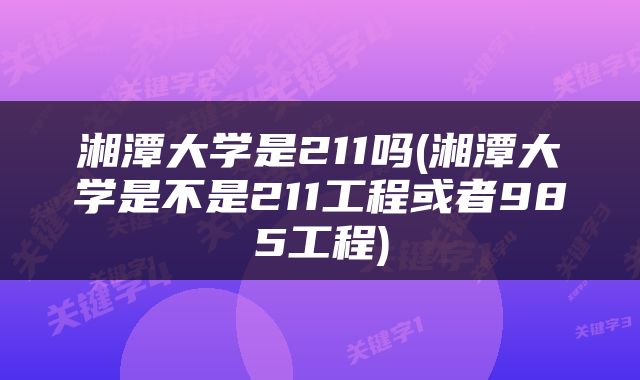 湘潭大学是211吗(湘潭大学是不是211工程或者985工程)