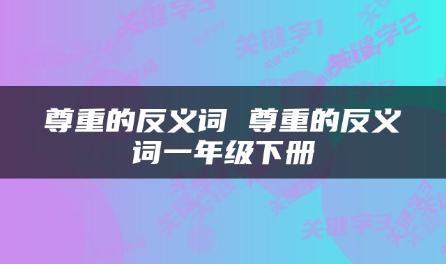 尊重的反义词 尊重的反义词一年级下册