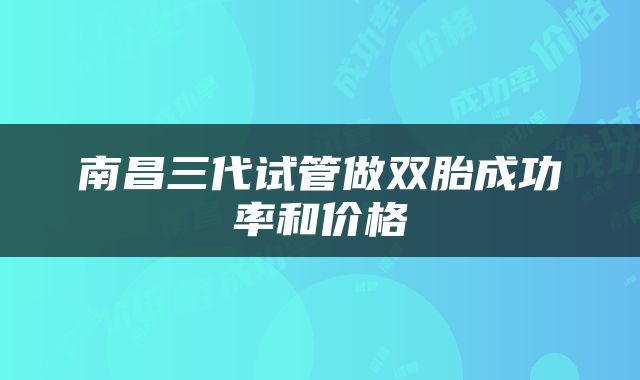 南昌三代试管做双胎成功率和价格