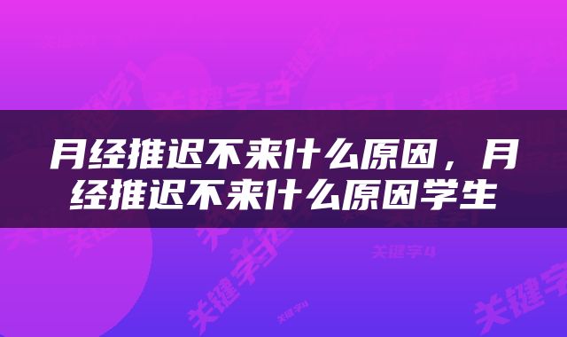 月经推迟不来什么原因，月经推迟不来什么原因学生