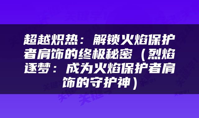 超越炽热：解锁火焰保护者肩饰的终极秘密（烈焰逐梦：成为火焰保护者肩饰的守护神）