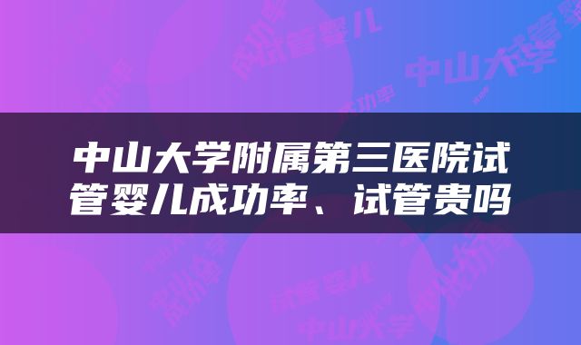 中山大学附属第三医院试管婴儿成功率、试管贵吗