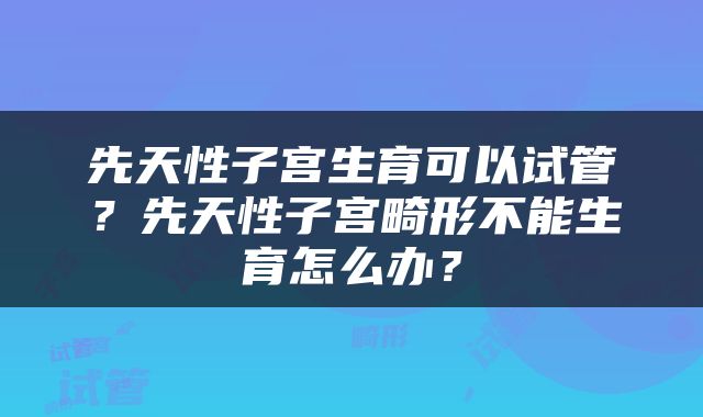 先天性子宫生育可以试管？先天性子宫畸形不能生育怎么办？