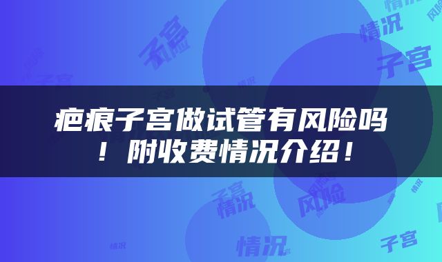 疤痕子宫做试管有风险吗！附收费情况介绍！