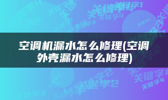 空调机漏水怎么修理(空调外壳漏水怎么修理)