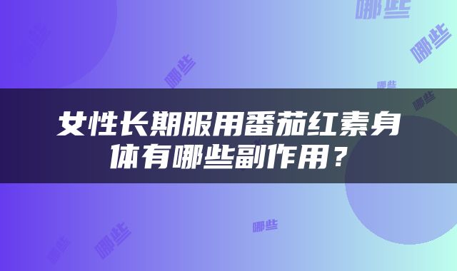 女性长期服用番茄红素身体有哪些副作用？
