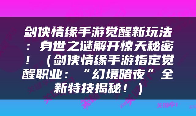剑侠情缘手游觉醒新玩法：身世之谜解开惊天秘密！（剑侠情缘手游指定觉醒职业：“幻境暗夜”全新特技揭秘！）