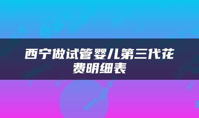 西宁做试管婴儿第三代花费明细表