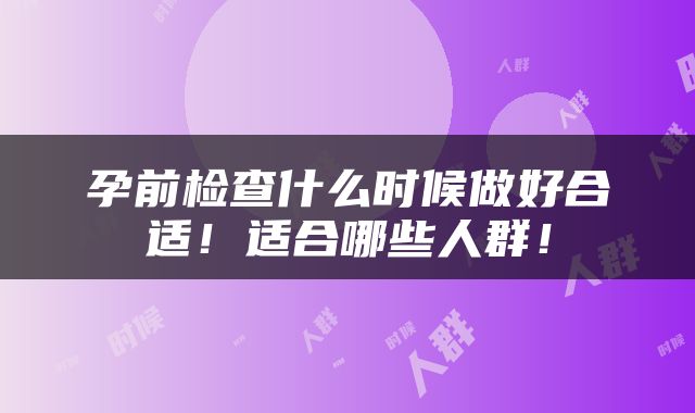 孕前检查什么时候做好合适！适合哪些人群！