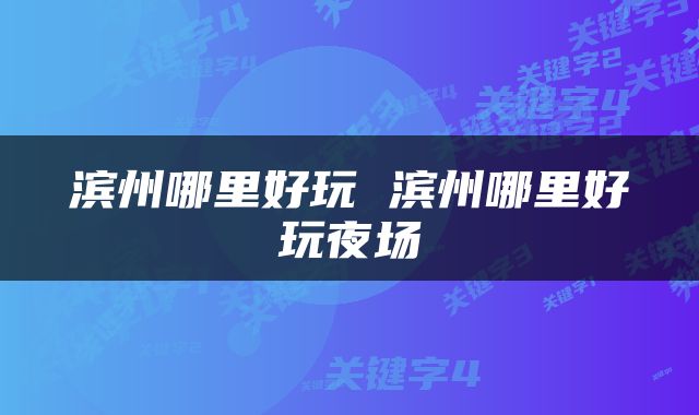 滨州哪里好玩 滨州哪里好玩夜场