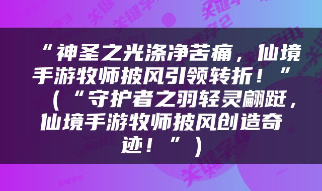 “神圣之光涤净苦痛，仙境手游牧师披风引领转折！”（“守护者之羽轻灵翩跹，仙境手游牧师披风创造奇迹！”）