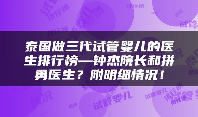 泰国做三代试管婴儿的医生排行榜—钟杰院长和拼勇医生？附明细情况！