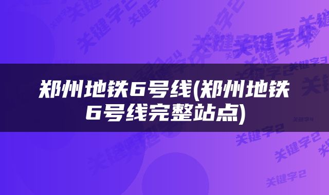 郑州地铁6号线(郑州地铁6号线完整站点)