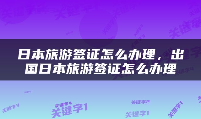日本旅游签证怎么办理，出国日本旅游签证怎么办理