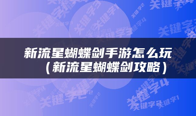 新流星蝴蝶剑手游怎么玩（新流星蝴蝶剑攻略）