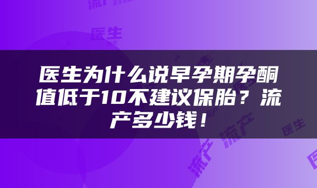 医生为什么说早孕期孕酮值低于10不建议保胎？流产多少钱！