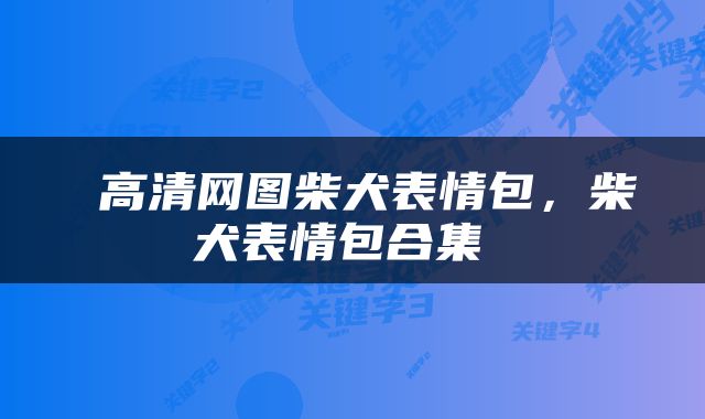  高清网图柴犬表情包，柴犬表情包合集 