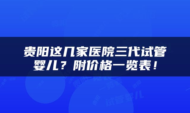 贵阳这几家医院三代试管婴儿？附价格一览表！