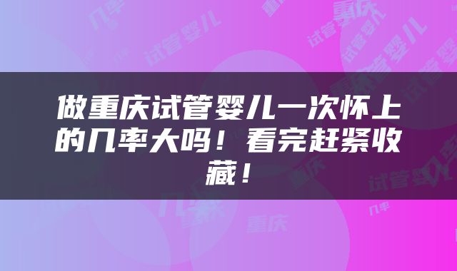 做重庆试管婴儿一次怀上的几率大吗！看完赶紧收藏！