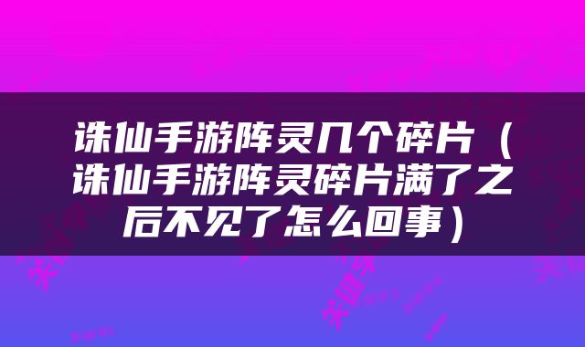 诛仙手游阵灵几个碎片（诛仙手游阵灵碎片满了之后不见了怎么回事）