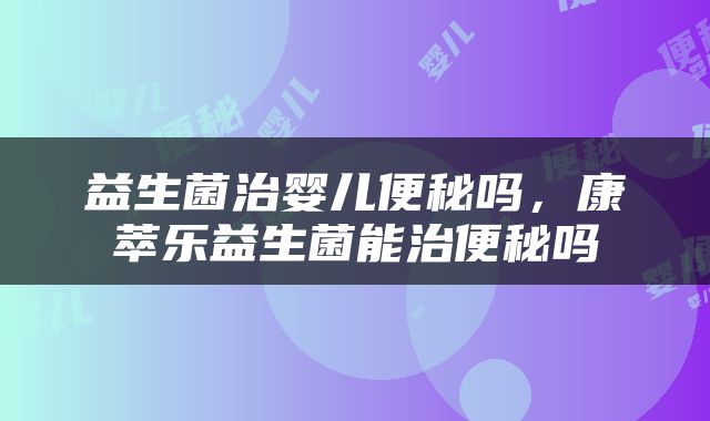 益生菌治婴儿便秘吗，康萃乐益生菌能治便秘吗