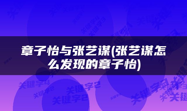 章子怡与张艺谋(张艺谋怎么发现的章子怡)