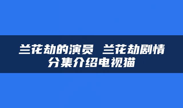 兰花劫的演员 兰花劫剧情分集介绍电视猫
