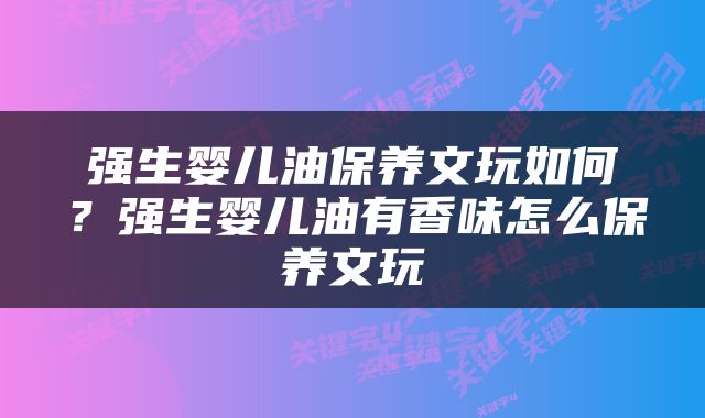 强生婴儿油保养文玩如何？强生婴儿油有香味怎么保养文玩