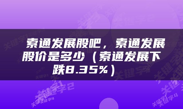  索通发展股吧，索通发展股价是多少（索通发展下跌8.35%） 