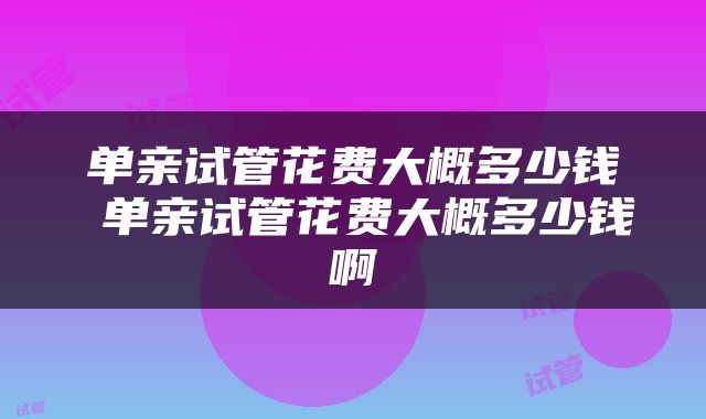 单亲试管花费大概多少钱 单亲试管花费大概多少钱啊