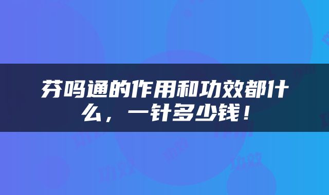 芬吗通的作用和功效都什么，一针多少钱！