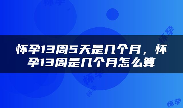 怀孕13周5天是几个月，怀孕13周是几个月怎么算