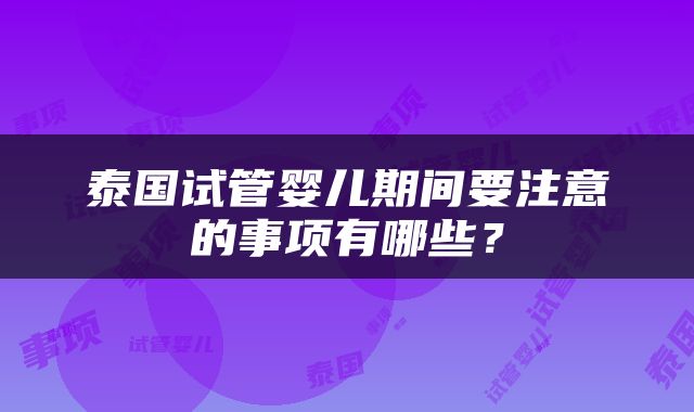 泰国试管婴儿期间要注意的事项有哪些？