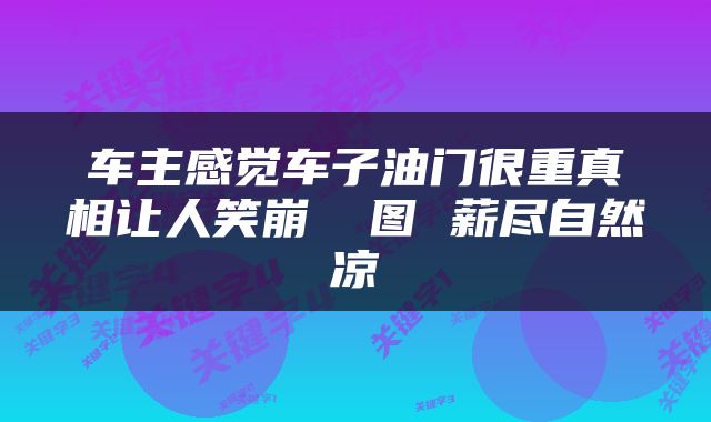 车主感觉车子油门很重真相让人笑崩 囧图 薪尽自然凉