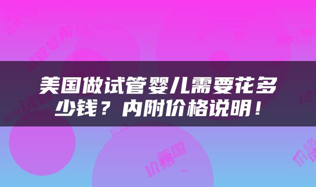 美国做试管婴儿需要花多少钱？内附价格说明！