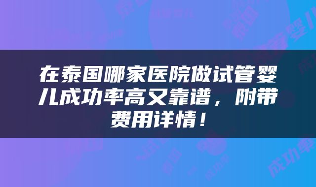 在泰国哪家医院做试管婴儿成功率高又靠谱，附带费用详情！