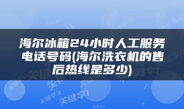 海尔冰箱24小时人工服务电话号码(海尔洗衣机的售后热线是多少)