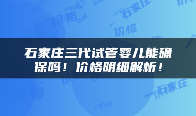 石家庄三代试管婴儿能确保吗！价格明细解析！