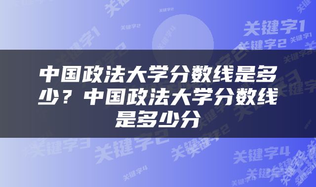 中国政法大学分数线是多少？中国政法大学分数线是多少分