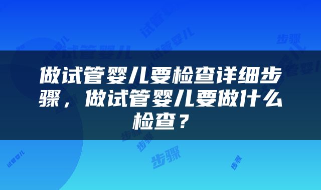 做试管婴儿要检查详细步骤，做试管婴儿要做什么检查？