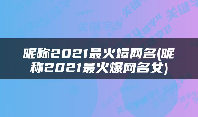 昵称2021最火爆网名(昵称2021最火爆网名女)