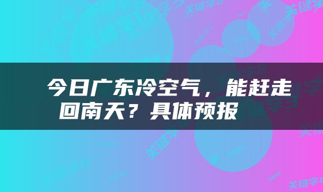  今日广东冷空气，能赶走回南天？具体预报→ 